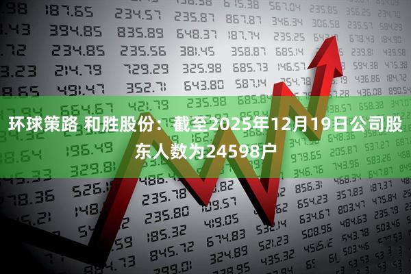 环球策路 和胜股份：截至2025年12月19日公司股东人数为24598户