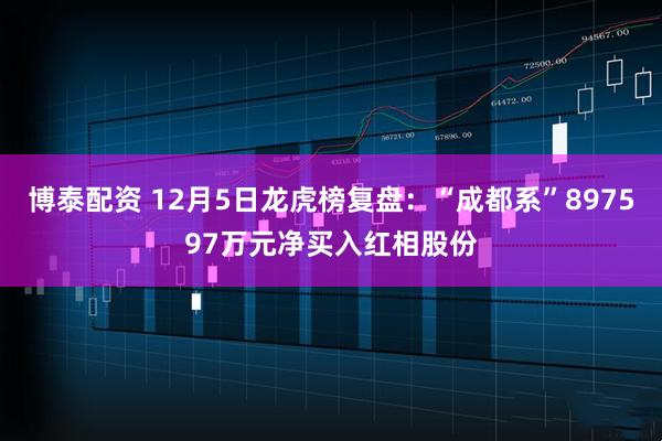 博泰配资 12月5日龙虎榜复盘：“成都系”897597万元净买入红相股份
