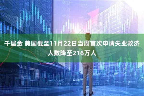千层金 美国截至11月22日当周首次申请失业救济人数降至216万人