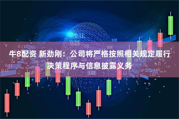 牛8配资 新劲刚：公司将严格按照相关规定履行决策程序与信息披露义务