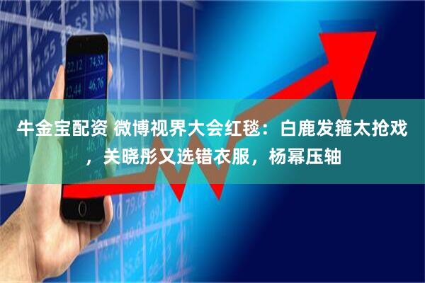 牛金宝配资 微博视界大会红毯：白鹿发箍太抢戏，关晓彤又选错衣服，杨幂压轴