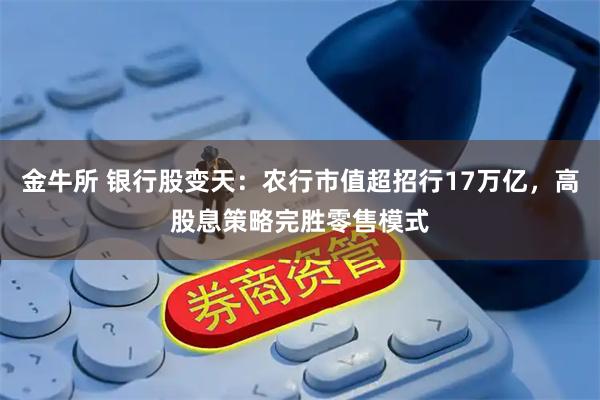 金牛所 银行股变天：农行市值超招行17万亿，高股息策略完胜零售模式