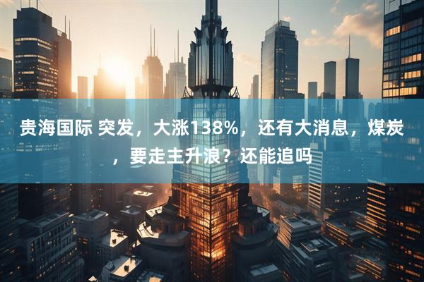 贵海国际 突发，大涨138%，还有大消息，煤炭，要走主升浪？还能追吗