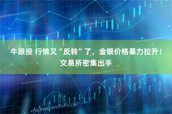 牛跟投 行情又“反转”了，金银价格暴力拉升！交易所密集出手