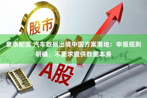 象泰配资 汽车数据出境中国方案落地：申报规则明确，不要求提供数据本身