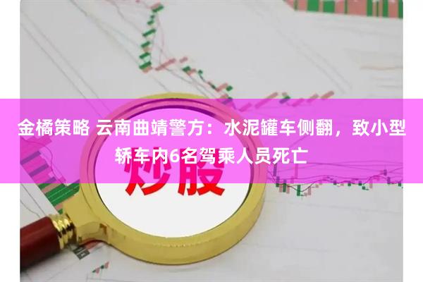 金橘策略 云南曲靖警方:水泥罐车侧翻,致小型轿车内6名驾乘人员死亡